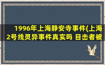 1996年上海静安寺事件(上海2号线灵异事件真实吗 目击者被吓得进了精神病院)